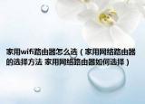家用wifi路由器怎么選（家用網(wǎng)絡(luò)路由器的選擇方法 家用網(wǎng)絡(luò)路由器如何選擇）
