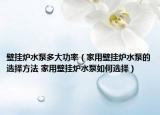 壁掛爐水泵多大功率（家用壁掛爐水泵的選擇方法 家用壁掛爐水泵如何選擇）