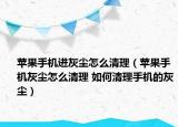 蘋果手機進灰塵怎么清理（蘋果手機灰塵怎么清理 如何清理手機的灰塵）