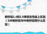 斷橋鋁1.4和1.8厚度在性能上區(qū)別（108斷橋鋁與98斷橋鋁有什么區(qū)別）