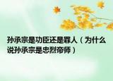 孫承宗是功臣還是罪人（為什么說(shuō)孫承宗是忠烈帝師）