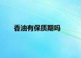香油有保質(zhì)期嗎