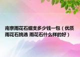 南京雨花石細(xì)支多少錢一包（優(yōu)質(zhì)雨花石挑選 雨花石什么樣的好）