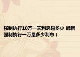 強(qiáng)制執(zhí)行10萬一天利息是多少 最新強(qiáng)制執(zhí)行一萬是多少利息）