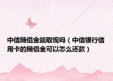 中信隨借金能取現(xiàn)嗎（中信銀行信用卡的隨借金可以怎么還款）