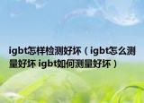 igbt怎樣檢測好壞（igbt怎么測量好壞 igbt如何測量好壞）