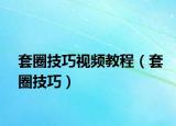 套圈技巧視頻教程（套圈技巧）