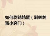如何剝鵪鶉蛋（剝鵪鶉蛋小竅門）