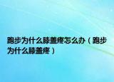 跑步為什么膝蓋疼怎么辦（跑步為什么膝蓋疼）