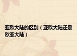 亞歐大陸的區(qū)別（亞歐大陸還是歐亞大陸）