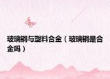 玻璃鋼與塑料合金（玻璃鋼是合金嗎）