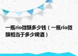 一瓶rio微醺多少錢（一瓶rio微醺相當(dāng)于多少啤酒）