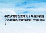 牛皮沙發(fā)怎么去味兒（牛皮沙發(fā)臟了怎么清洗 牛皮沙發(fā)臟了如何清洗）