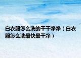 白衣服怎么洗的干干凈凈（白衣服怎么洗最快最干凈）
