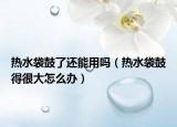 熱水袋鼓了還能用嗎（熱水袋鼓得很大怎么辦）