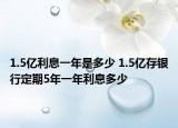 1.5億利息一年是多少 1.5億存銀行定期5年一年利息多少