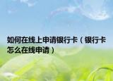 如何在線上申請銀行卡（銀行卡怎么在線申請）