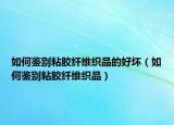 如何鑒別粘膠纖維織品的好壞（如何鑒別粘膠纖維織品）