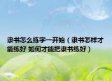 隸書(shū)怎么練字一開(kāi)始（隸書(shū)怎樣才能練好 如何才能把隸書(shū)練好）