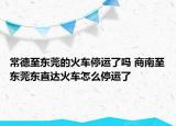 常德至東莞的火車停運(yùn)了嗎 商南至東莞東直達(dá)火車怎么停運(yùn)了