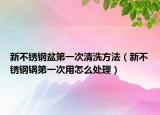 新不銹鋼盆第一次清洗方法（新不銹鋼鍋第一次用怎么處理）