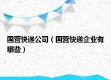 國營快遞公司（國營快遞企業(yè)有哪些）