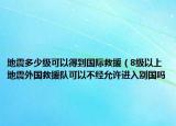 地震多少級(jí)可以得到國(guó)際救援（8級(jí)以上地震外國(guó)救援隊(duì)可以不經(jīng)允許進(jìn)入別國(guó)嗎