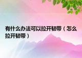 有什么辦法可以拉開韌帶（怎么拉開韌帶）