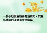 一般小地震后還會有地震嗎（發(fā)生小地震后還會有大地震嗎）