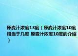 原麥汁濃度13度（原麥汁濃度10度相當(dāng)于幾度 原麥汁濃度10度的介紹）