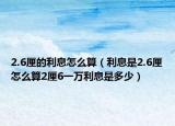 2.6厘的利息怎么算（利息是2.6厘怎么算2厘6一萬利息是多少）