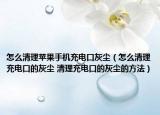 怎么清理蘋果手機(jī)充電口灰塵（怎么清理充電口的灰塵 清理充電口的灰塵的方法）