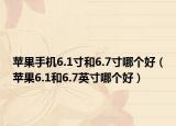 蘋果手機(jī)6.1寸和6.7寸哪個(gè)好（蘋果6.1和6.7英寸哪個(gè)好）
