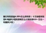 銀行年利率是4.35%怎么算利息（十萬塊錢年利率6.9是多少錢利息呢怎么計(jì)算利率6.9一萬元一年要多少息）