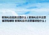 職場禮儀應(yīng)該注意什么（職場禮儀不注意事項有哪些 職場禮儀不注意事項有什么）