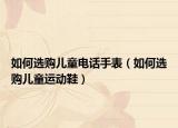 如何選購兒童電話手表（如何選購兒童運動鞋）