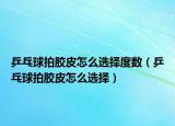 乒乓球拍膠皮怎么選擇度數(shù)（乒乓球拍膠皮怎么選擇）