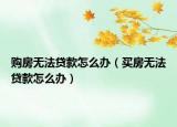 購房無法貸款怎么辦（買房無法貸款怎么辦）