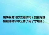 瑞妍眼霜可以去細(xì)紋嗎（別在問瑞妍眼部精華怎么樣了用了才知道）