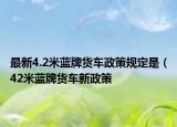 最新4.2米藍(lán)牌貨車政策規(guī)定是（42米藍(lán)牌貨車新政策