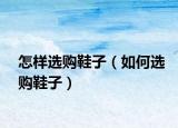 怎樣選購鞋子（如何選購鞋子）
