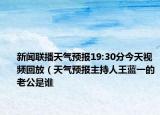 新聞聯(lián)播天氣預(yù)報(bào)19:30分今天視頻回放（天氣預(yù)報(bào)主持人王藍(lán)一的老公是誰(shuí)