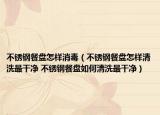 不銹鋼餐盤怎樣消毒（不銹鋼餐盤怎樣清洗最干凈 不銹鋼餐盤如何清洗最干凈）