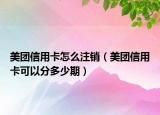 美團(tuán)信用卡怎么注銷（美團(tuán)信用卡可以分多少期）