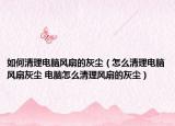 如何清理電腦風(fēng)扇的灰塵（怎么清理電腦風(fēng)扇灰塵 電腦怎么清理風(fēng)扇的灰塵）