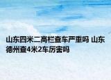 山東四米二高欄查車嚴(yán)重嗎 山東德州查4米2車厲害嗎