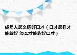成年人怎么練好口才（口才怎樣才能練好 怎么才能練好口才）