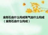金剛石由什么構(gòu)成氧氣由什么構(gòu)成（金剛石由什么構(gòu)成）