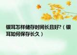 銀耳怎樣儲存時間長且好?（銀耳如何保存長久）