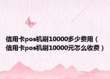 信用卡pos機刷10000多少費用（信用卡pos機刷10000元怎么收費）